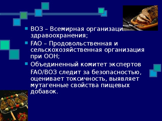 ВОЗ – Всемирная организация здравоохранения; FAO – Продовольственная и сельскохозяйственная организация при ООН; Объединенный комитет экспертов  FA О/ВОЗ следит за безопасностью, оценивает токсичность, выявляет мутагенные свойства пищевых добавок. 