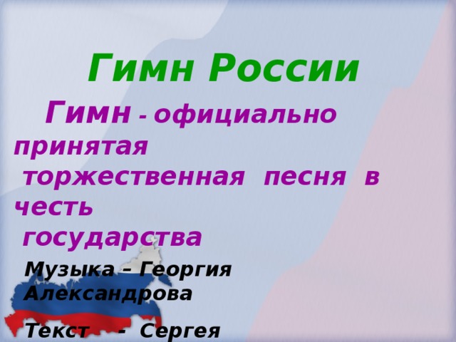  Гимн России     Гимн - официально принятая  торжественная песня в честь  государства Музыка – Георгия Александрова Текст - Сергея Михалкова 