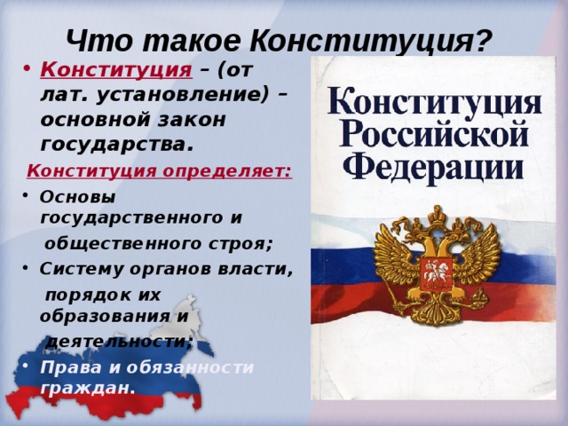  Что такое Конституция? Конституция  – (от лат. установление) – основной закон государства.  Конституция определяет: Основы государственного и  общественного строя; Систему органов власти,  порядок их образования и  деятельности; Права и обязанности граждан. 