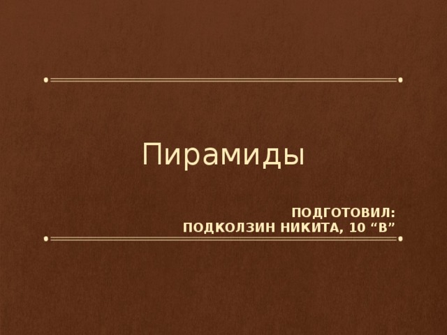 Пирамиды Подготовил: Подколзин Никита, 10 “в” 