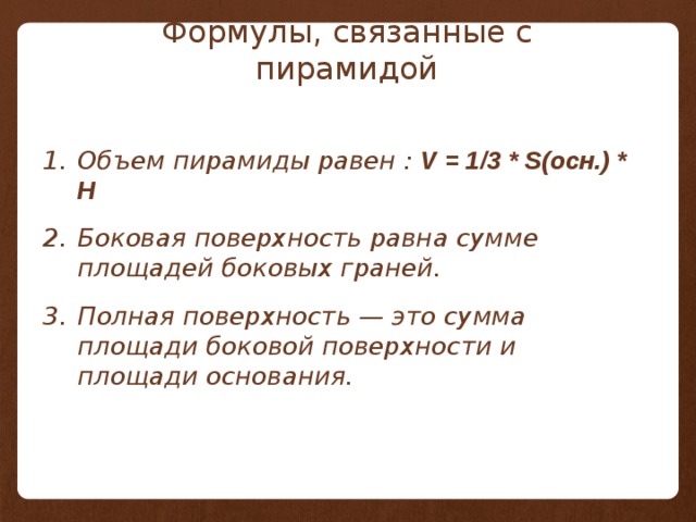 Формулы, связанные с пирамидой Объем пирамиды равен : V = 1/3 * S(осн.) * H Боковая поверхность равна сумме площадей боковых граней. Полная поверхность — это сумма площади боковой поверхности и площади основания.  