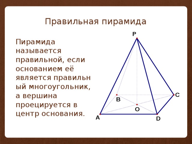 Правильная пирамида  Пирамида называется правильной, если основанием её является правильный многоугольник, а вершина проецируется в центр основания. 