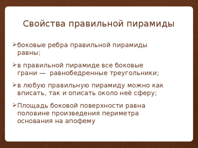 Свойства правильной пирамиды боковые ребра правильной пирамиды равны; в правильной пирамиде все боковые грани — равнобедренные треугольники; в любую правильную пирамиду можно как вписать, так и описать около неё сферу; Площадь боковой поверхности равна половине произведения периметра основания на апофему 