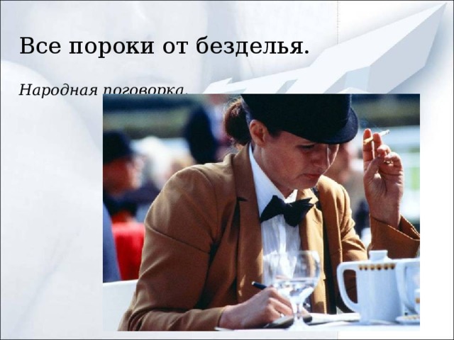 Все пороки от безделья.  Народная поговорка.