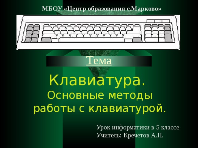 МБОУ «Центр образования с.Марково» Тема Клавиатура. Основные методы работы с клавиатурой. Урок информатики в 5 классе Учитель: Кречетов А.Н. 