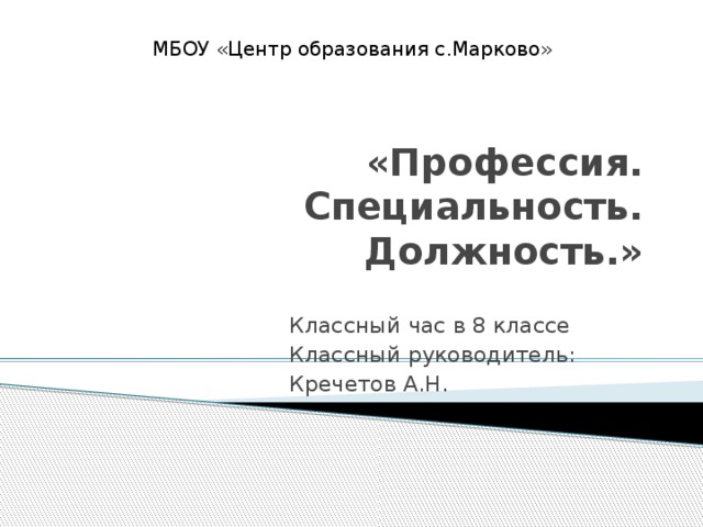МБОУ «Центр образования с.Марково» «Профессия. Специальность. Должность.» Классный час в 8 классе Классный руководитель: Кречетов А.Н.