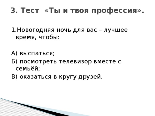 3. Тест «Ты и твоя профессия».   1.Новогодняя ночь для вас – лучшее время, чтобы: А) выспаться; Б) посмотреть телевизор вместе с семьёй; В) оказаться в кругу друзей.