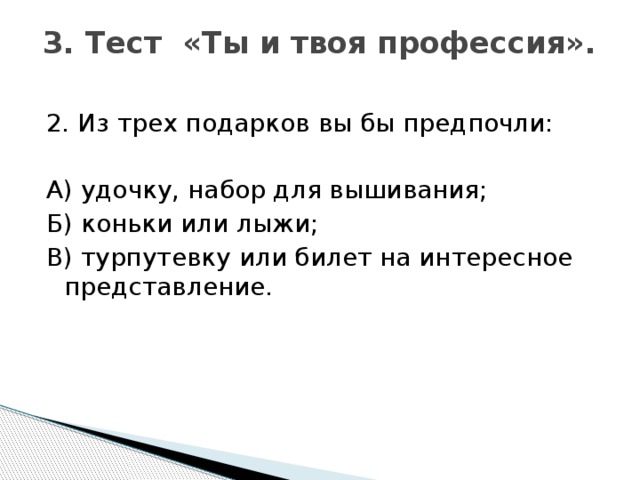 3. Тест «Ты и твоя профессия».   2. Из трех подарков вы бы предпочли: А) удочку, набор для вышивания; Б) коньки или лыжи; В) турпутевку или билет на интересное представление.