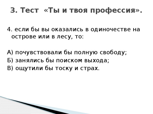 3. Тест «Ты и твоя профессия».   4. если бы вы оказались в одиночестве на острове или в лесу, то: А) почувствовали бы полную свободу; Б) занялись бы поиском выхода; В) ощутили бы тоску и страх.