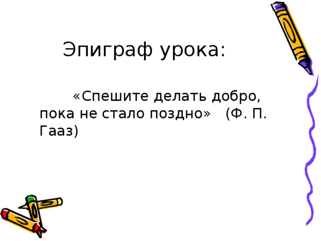 Эпиграф урока:  «Спешите делать добро, пока не стало поздно» (Ф. П. Гааз) 