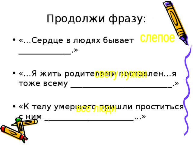 Продолжи фразу: «…Сердце в людях бывает _____________.» «…Я жить родителями поставлен…я тоже всему _________________________.»  «К телу умершего пришли проститься с ним ______________________...» 