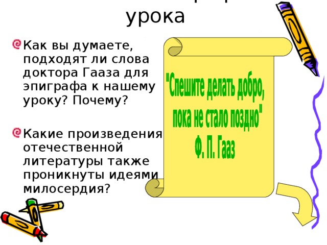 Работа с эпиграфом урока Как вы думаете, подходят ли слова доктора Гааза для эпиграфа к нашему уроку? Почему? Какие произведения отечественной литературы также проникнуты идеями милосердия? 