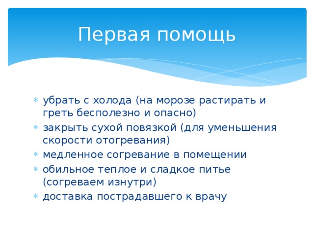 Первая помощь убрать с холода (на морозе растирать и греть бесполезно и опасно) закрыть сухой повязкой (для уменьшения скорости отогревания) медленное согревание в помещении обильное теплое и сладкое питье (согреваем изнутри) доставка пострадавшего к врачу 