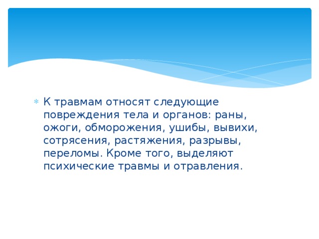 К травмам относят следующие повреждения тела и органов: раны, ожоги, обморожения, ушибы, вывихи, сотрясения, растяжения, разрывы, переломы. Кроме того, выделяют психические травмы и отравления. 