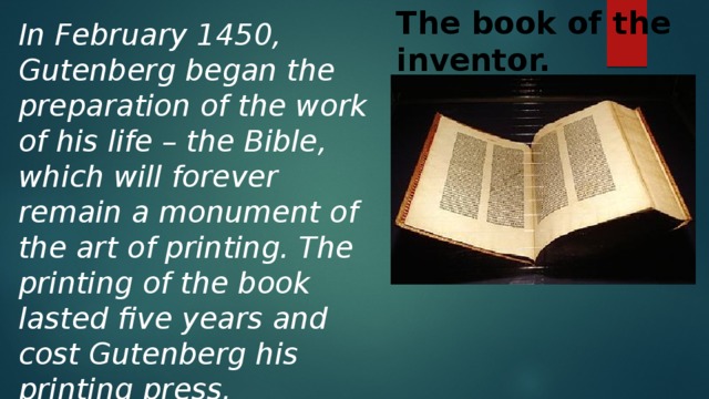 The book of the inventor. In February 1450, Gutenberg began the preparation of the work of his life – the Bible, which will forever remain a monument of the art of printing. The printing of the book lasted five years and cost Gutenberg his printing press.  В феврале 1450 года Гутенберг приступил к подготовке труда своей жизни – Библии, которая навсегда останется памятником типографского искусства. Печатание книги продолжалось пять лет и стоило Гутенбергу его типографии.  