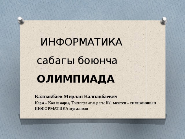  ИНФОРМАТИКА сабагы боюнча ОЛИМПИАДА Калпакбаев Мирлан Калпакбаевич Кара – Көл шаары, Токтогул атындагы №1 мектеп – гимназиянын ИНФОРМАТИКА мугалими 