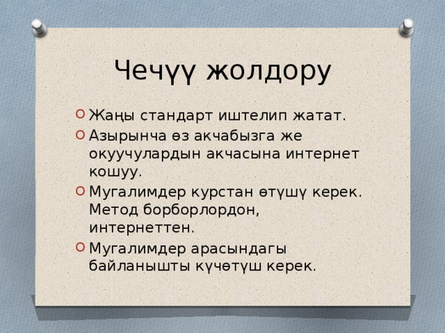 Чечүү жолдору Жаңы стандарт иштелип жатат. Азырынча өз акчабызга же окуучулардын акчасына интернет кошуу. Мугалимдер курстан өтүшү керек. Метод борборлордон, интернеттен. Мугалимдер арасындагы байланышты күчөтүш керек. 