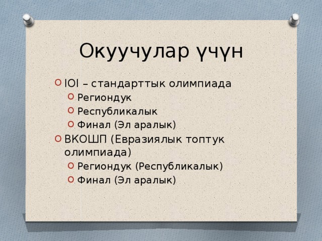 Окуучулар үчүн IOI – стандарттык олимпиада Региондук Республикалык Финал (Эл аралык) Региондук Республикалык Финал (Эл аралык) ВКОШП (Евразиялык топтук олимпиада) Региондук (Республикалык) Финал (Эл аралык) Региондук (Республикалык) Финал (Эл аралык) 
