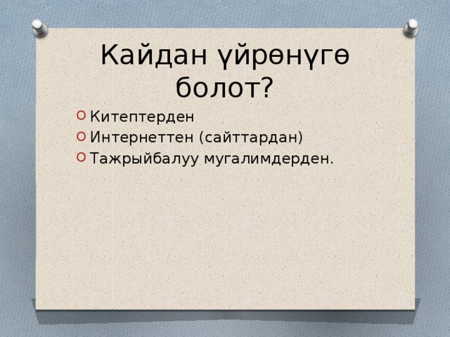 Кайдан үйрөнүгө болот? Китептерден Интернеттен (сайттардан) Тажрыйбалуу мугалимдерден. 
