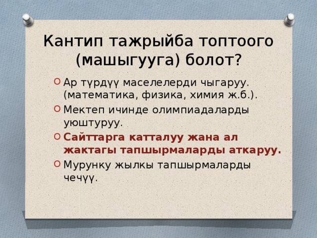 Кантип тажрыйба топтоого (машыгууга) болот? Ар түрдүү маселелерди чыгаруу. (математика, физика, химия ж.б.). Мектеп ичинде олимпиадаларды уюштуруу. Сайттарга катталуу жана ал жактагы тапшырмаларды аткаруу. Мурунку жылкы тапшырмаларды чечүү. 