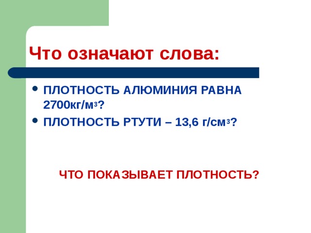 Что означают слова: ПЛОТНОСТЬ АЛЮМИНИЯ РАВНА 2700кг/м 3 ? ПЛОТНОСТЬ РТУТИ – 13,6 г/см 3 ?   ЧТО ПОКАЗЫВАЕТ ПЛОТНОСТЬ? 