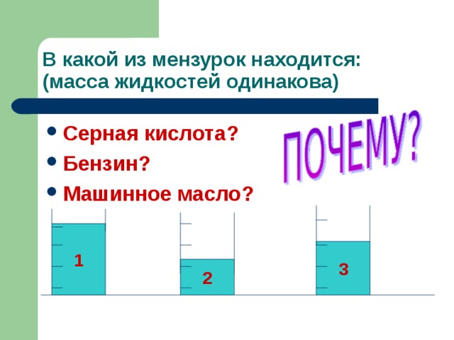 В какой из мензурок находится:  (масса жидкостей одинакова) Серная кислота? Бензин? Машинное масло? 1 3 2 
