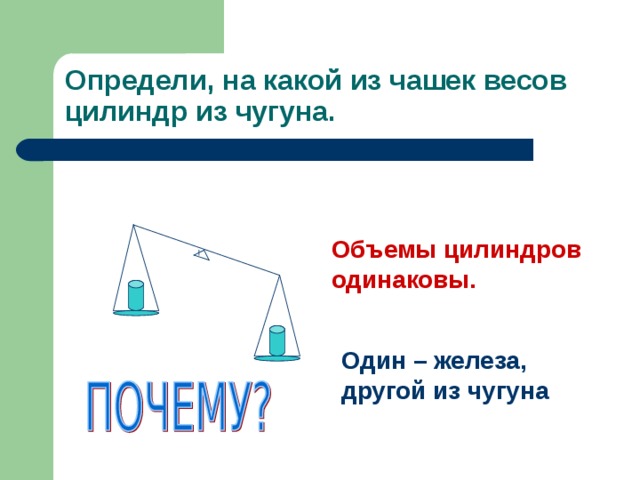 Определи, на какой из чашек весов цилиндр из чугуна. Объемы цилиндров одинаковы. Один – железа, другой из чугуна 