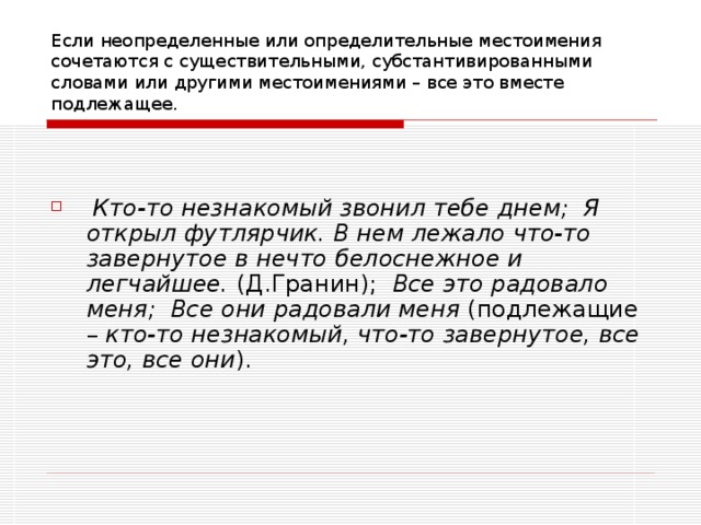 Если неопределенные или определительные местоимения сочетаются с существительными, субстантивированными словами или другими местоимениями – все это вместе подлежащее.       Кто-то незнакомый звонил тебе днем; Я открыл футлярчик. В нем лежало что-то завернутое в нечто белоснежное и легчайшее.  (Д.Гранин);   Все это радовало меня;    Все они радовали меня  (подлежащие –  кто-то незнакомый, что-то завернутое, все это, все они ). 