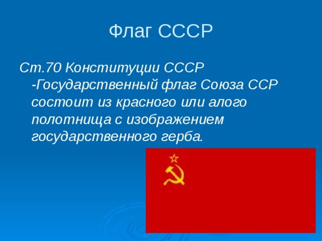 Флаг СССР Ст.70 Конституции СССР -Государственный флаг Союза ССР состоит из красного или алого полотнища с изображением государственного герба.  