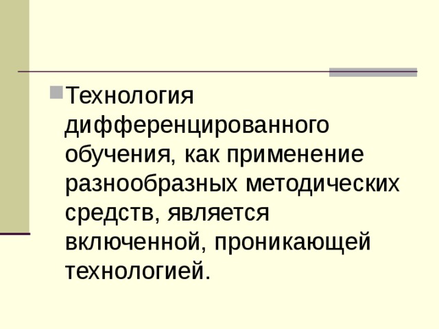 Технология дифференцированного обучения, как применение разнообразных методических средств, является включенной, проникающей технологией. 14 