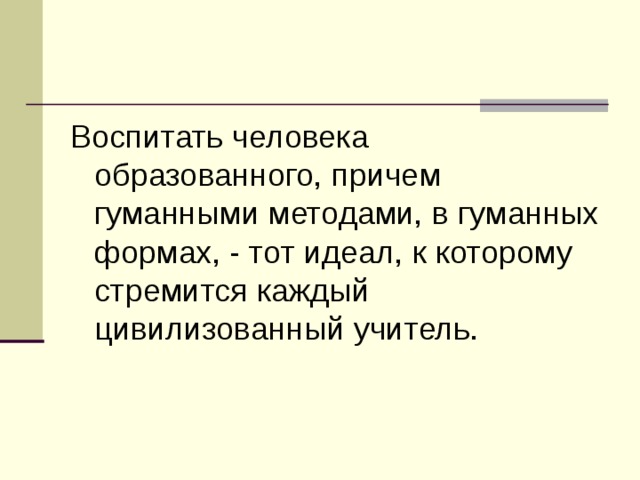 Воспитать человека образованного, причем гуманными методами, в гуманных формах, - тот идеал, к которому стремится каждый цивилизованный учитель. 14 