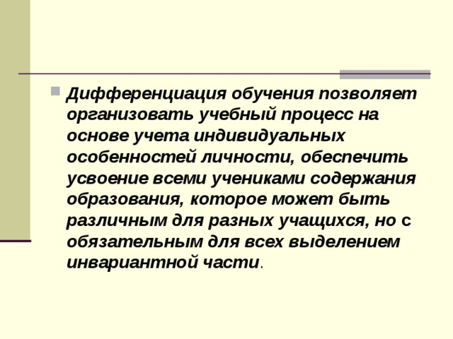Дифференциация обучения позволяет организовать учебный процесс на основе учета индивидуальных особенностей личности, обеспечить усвоение всеми учениками содержания образования, которое может быть различным для разных  учащихся, но с  обязательным для всех выделением инвариантной части .  