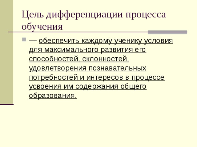 Цель дифференциации процесса обучения — обеспечить каждому ученику условия для максимального развития его способностей, склонностей, удовлетворения познавательных потребностей и интересов в процессе усвоения им содержания общего образования.   