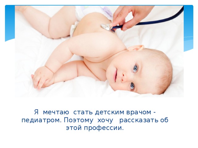 Я мечтаю стать детским врачом - педиатром. Поэтому хочу рассказать об этой профессии.  