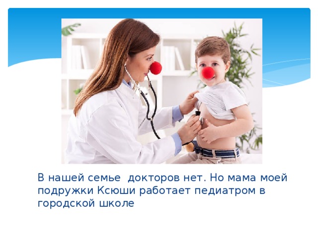В нашей семье докторов нет. Но мама моей подружки Ксюши работает педиатром в городской школе 
