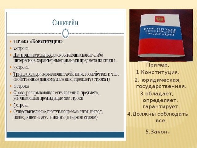 Пример. 1.Конституция. 2. юридическая, государственная. 3.обладает, определяет, гарантирует. 4.Должны соблюдать все. 5.Закон . 