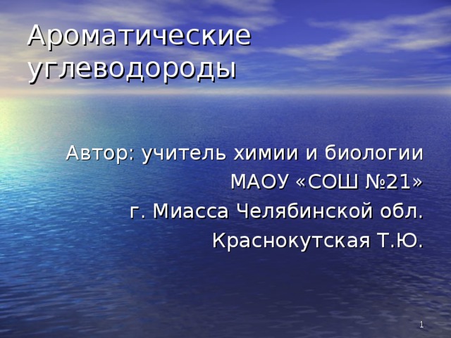 Ароматические углеводороды Автор: учитель химии и биологии  МАОУ «СОШ №21» г. Миасса Челябинской обл. Краснокутская Т.Ю.  
