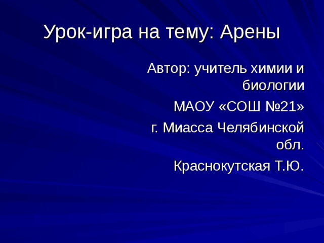 Урок-игра на тему: Арены Автор: учитель химии и биологии  МАОУ «СОШ №21» г. Миасса Челябинской обл. Краснокутская Т.Ю. 