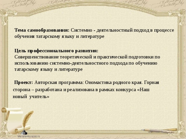 Тема самообразования: Системно - деятельностный подход в процессе обучения татарскому языку и литературе   Цель профессионального развития: Совершенствование теоретической и практической подготовки по использованию системно-деятельностного подхода по обучению татарскому языку и литературе  Проект: Авторская программа: Ономастика родного края. Горная сторона – разработана и реализована в рамках конкурса «Наш новый учитель» 