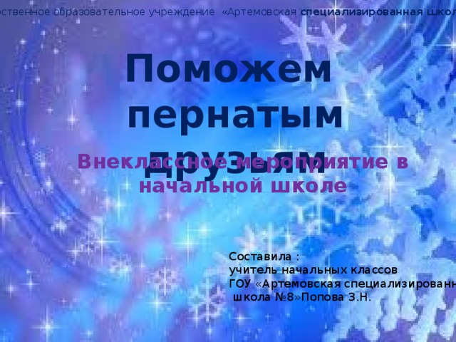 Государственное образовательное учреждение «Артемовская специализированная школа № 8» Поможем пернатым друзьям Внеклассное мероприятие в начальной школе Составила : учитель начальных классов ГОУ «Артемовская специализированная  школа №8»Попова З.Н. 