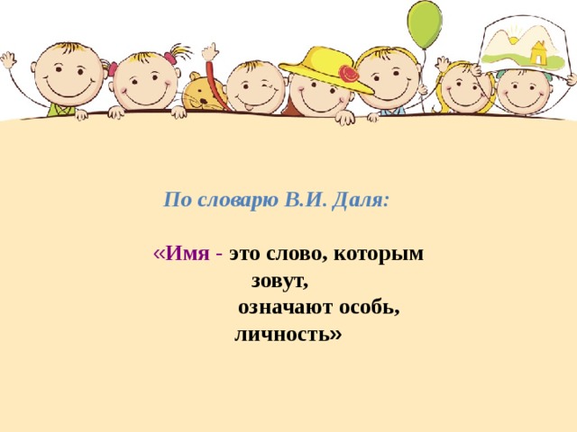 По словарю В.И. Даля:  « Имя - это слово, которым зовут,  означают особь, личность » 