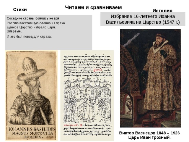 Читаем и сравниваем История Стихи Избрание 16-летнего Иоанна Васильевича на Царство (1547 г.) Соседние страны боялись не зря Россию восставшую словно из праха.  Единое Царство избрало царя.  Впервые. И это был повод для страха.     Виктор Васнецов 1848 – 1926 Царь Иван Грозный.   