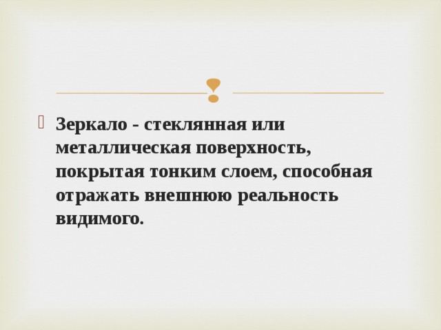 Зеркало - стеклянная или металлическая поверхность, покрытая тонким слоем, способная отражать внешнюю реальность видимого.   
