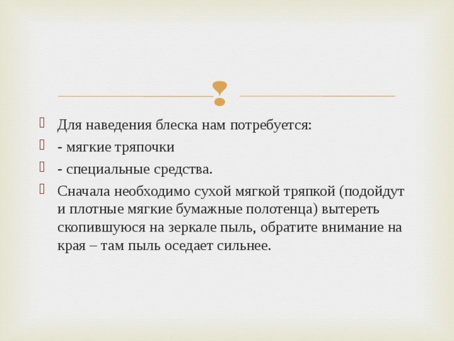 Для наведения блеска нам потребуется: - мягкие тряпочки - специальные средства. Сначала необходимо сухой мягкой тряпкой (подойдут и плотные мягкие бумажные полотенца) вытереть скопившуюся на зеркале пыль, обратите внимание на края – там пыль оседает сильнее.  