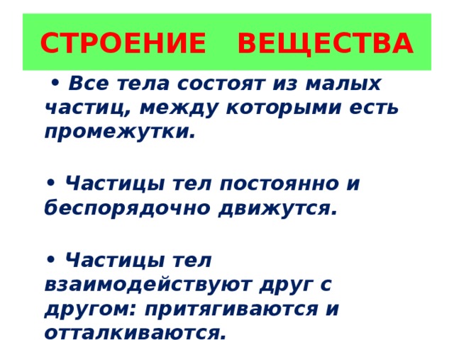 07:09:04 AM СТРОЕНИЕ ВЕЩЕСТВА • Все тела состоят из малых частиц, между которыми есть промежутки.  • Частицы тел постоянно и беспорядочно движутся.  • Частицы тел взаимодействуют друг с другом: притягиваются и отталкиваются. 