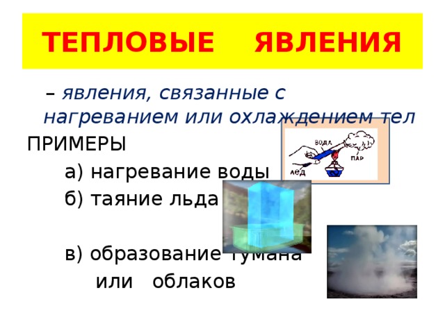 ТЕПЛОВЫЕ ЯВЛЕНИЯ – явления, связанные с нагреванием или охлаждением тел ПРИМЕРЫ  а) нагревание воды  б) таяние льда  в) образование тумана  или облаков 