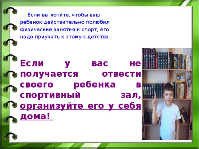     Если вы хотите, чтобы ваш ребенок действительно полюбил физические занятия и спорт, его надо приучать к этому с детства.   Если у вас не получается отвести своего ребенка в спортивный зал, организуйте его у себя дома!  