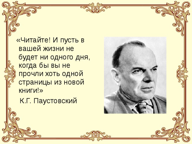 «Читайте! И пусть в вашей жизни не будет ни одного дня, когда бы вы не прочли хоть одной страницы из новой книги!»  К.Г. Паустовский