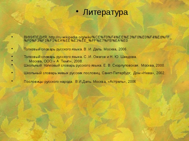 Литература ВИКИПЕДИЯ, http://ru.wikipedia.org/wiki/%CE%F0%F4%EE%E3%F0%E0%F4%E8%FF_%F0%F3%F1%F1%EA%EE%E3%EE_%FF%E7%FB%EA%E0 Толковый словарь русского языка. В. И. Даль. Москва, 2006.               Толковый словарь русского языка. С. И. Ожегов и Н. Ю. Шведова.  Москва, ООО « А Темп», 2008.         Школьный толковый словарь русского языка. Е. В. Скорлуповская. Москва, 2000.                 Школьный словарь живых русских пословиц. Санкт-Петербург, Дом «Нева», 2002. Пословицы русского народа. В.И.Даль. Москва, «Астрель», 2006 