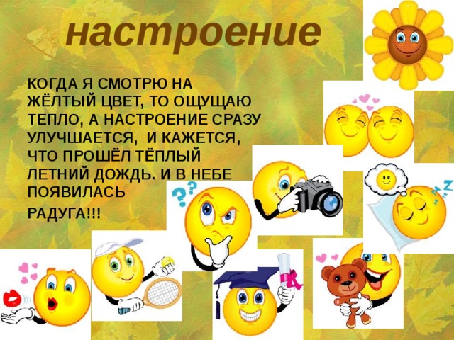 настроение КОГДА Я СМОТРЮ НА ЖЁЛТЫЙ ЦВЕТ, ТО ОЩУЩАЮ ТЕПЛО, А НАСТРОЕНИЕ СРАЗУ УЛУЧШАЕТСЯ, И КАЖЕТСЯ, ЧТО ПРОШЁЛ ТЁПЛЫЙ ЛЕТНИЙ ДОЖДЬ. И В НЕБЕ ПОЯВИЛАСЬ РАДУГА!!! 